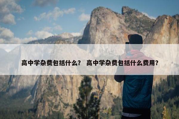 高中学杂费包括什么？ 高中学杂费包括什么费用？