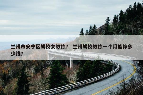 兰州市安宁区驾校女教练？ 兰州驾校教练一个月能挣多少钱？