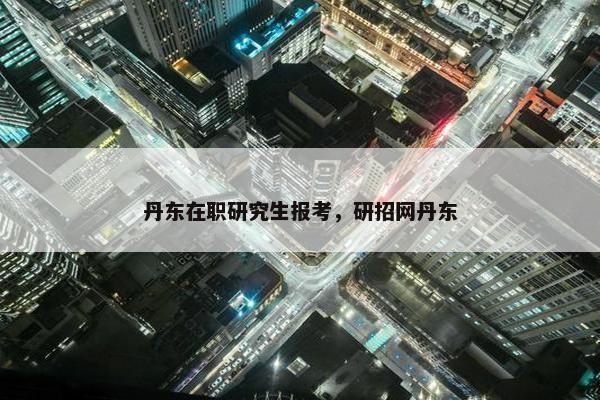 丹东在职研究生报考，研招网丹东
