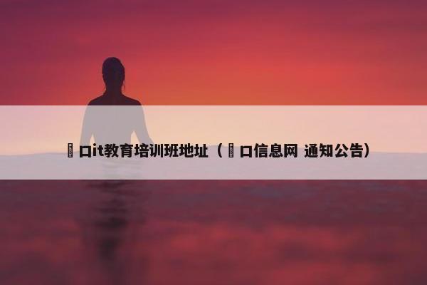 硚口it教育培训班地址（硚口信息网 通知公告）