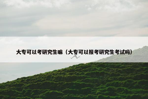 大专可以考研究生嘛（大专可以报考研究生考试吗）