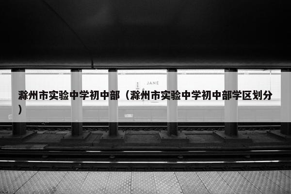 滁州市实验中学初中部（滁州市实验中学初中部学区划分）