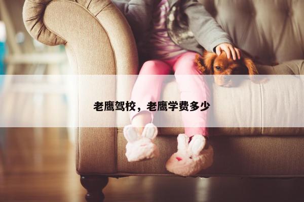 老鹰驾校，老鹰学费多少