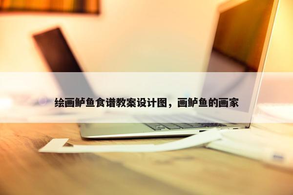 绘画鲈鱼食谱教案设计图，画鲈鱼的画家