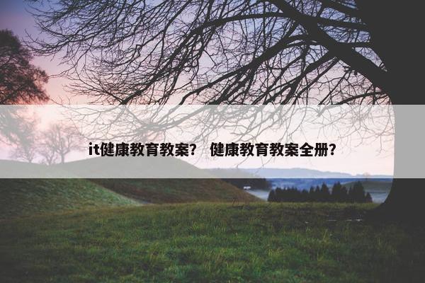 it健康教育教案？ 健康教育教案全册？