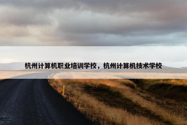 杭州计算机职业培训学校，杭州计算机技术学校