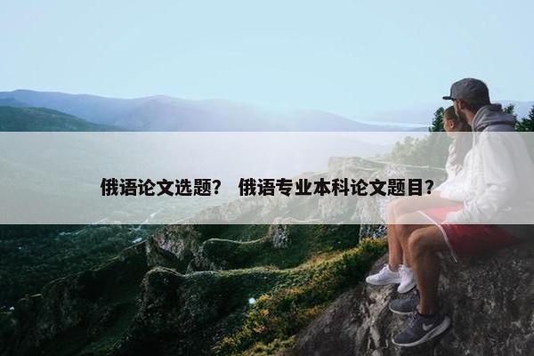 俄语论文选题？ 俄语专业本科论文题目？