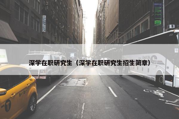 深学在职研究生（深学在职研究生招生简章）