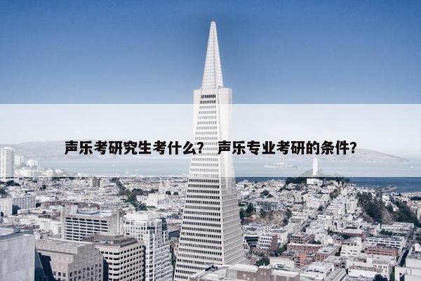 声乐考研究生考什么？ 声乐专业考研的条件？
