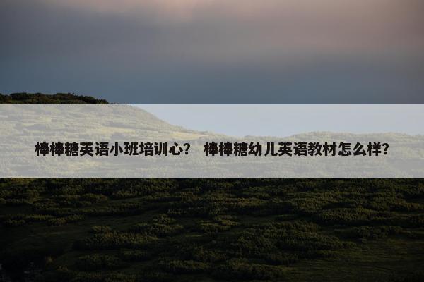 棒棒糖英语小班培训心？ 棒棒糖幼儿英语教材怎么样？