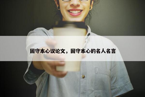 固守本心议论文，固守本心的名人名言