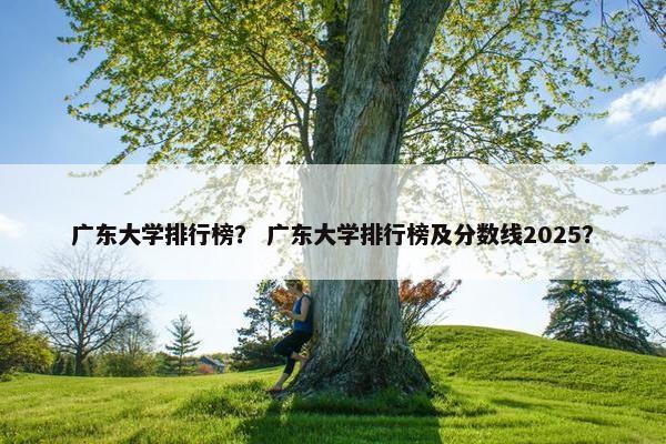 广东大学排行榜？ 广东大学排行榜及分数线2025？