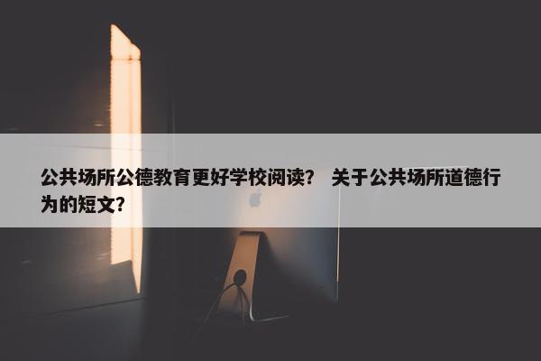 公共场所公德教育更好学校阅读？ 关于公共场所道德行为的短文？