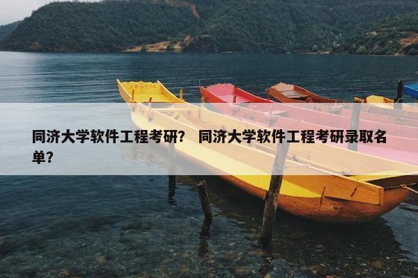 同济大学软件工程考研？ 同济大学软件工程考研录取名单？