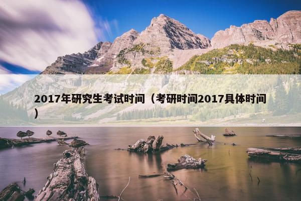 2017年研究生考试时间（考研时间2017具体时间）