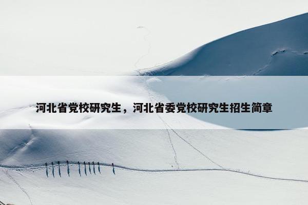 河北省党校研究生，河北省委党校研究生招生简章