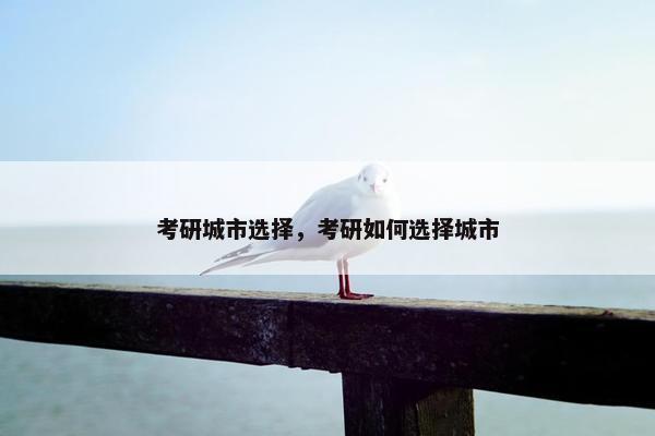考研城市选择，考研如何选择城市
