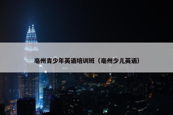 亳州青少年英语培训班（亳州少儿英语）