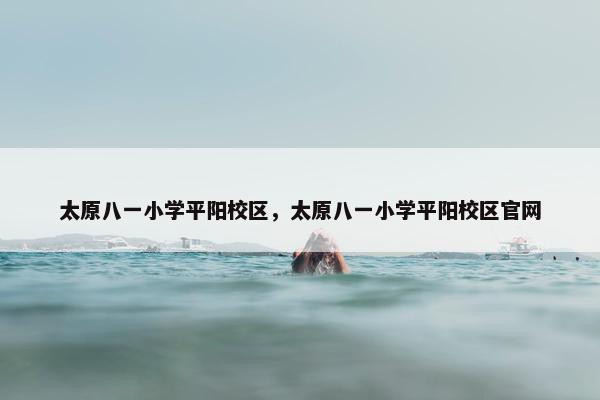 太原八一小学平阳校区，太原八一小学平阳校区官网