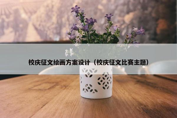 校庆征文绘画方案设计（校庆征文比赛主题）