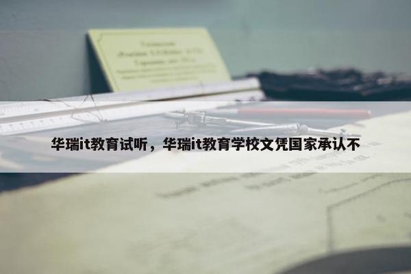 华瑞it教育试听，华瑞it教育学校文凭国家承认不