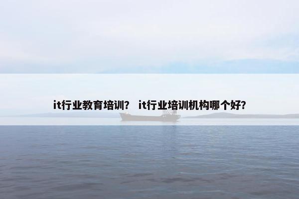 it行业教育培训？ it行业培训机构哪个好？