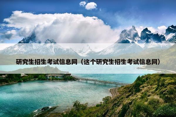 研究生招生考试信息网（这个研究生招生考试信息网）