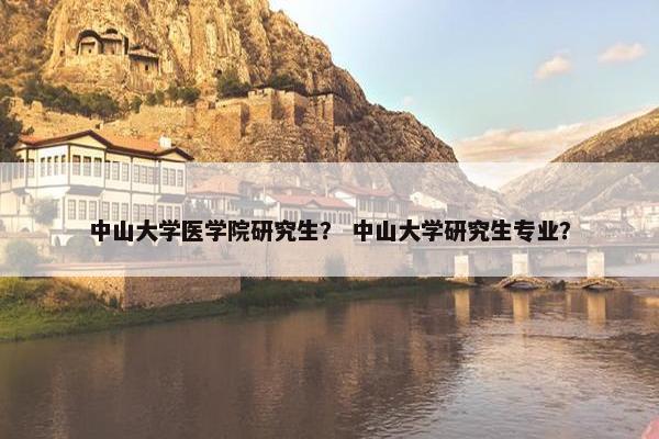 中山大学医学院研究生？ 中山大学研究生专业？