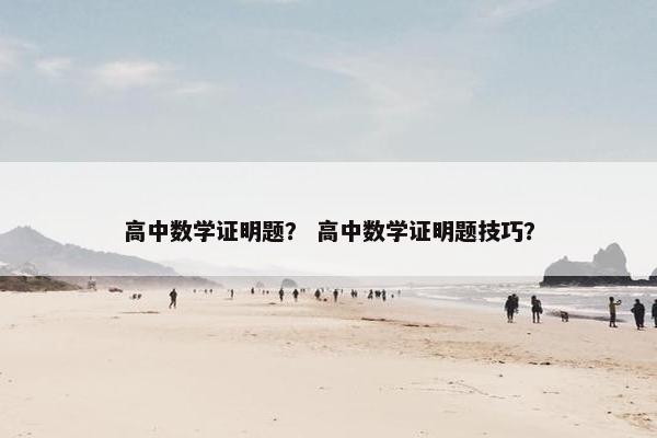 高中数学证明题？ 高中数学证明题技巧？