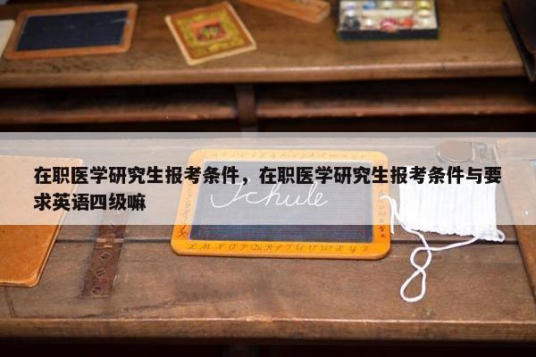 在职医学研究生报考条件，在职医学研究生报考条件与要求英语四级嘛