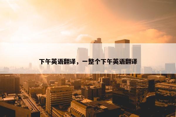下午英语翻译，一整个下午英语翻译