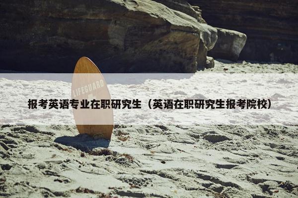报考英语专业在职研究生（英语在职研究生报考院校）