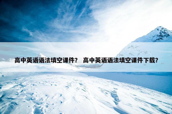 高中英语语法填空课件？ 高中英语语法填空课件下载？