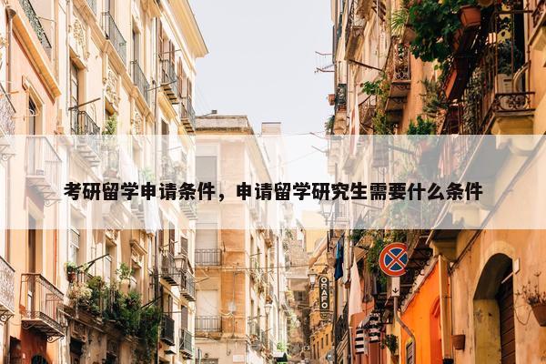 考研留学申请条件，申请留学研究生需要什么条件