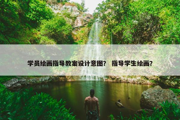 学员绘画指导教案设计意图？ 指导学生绘画？