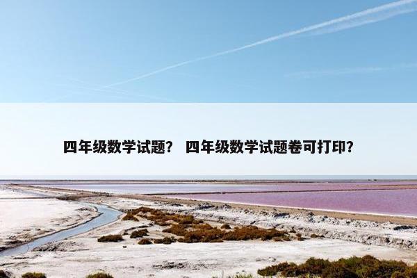 四年级数学试题？ 四年级数学试题卷可打印？