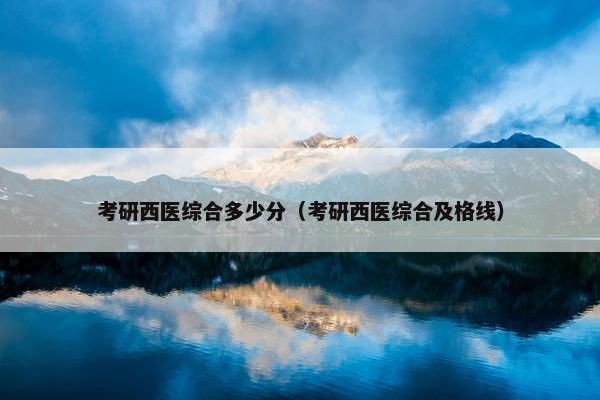 考研西医综合多少分（考研西医综合及格线）