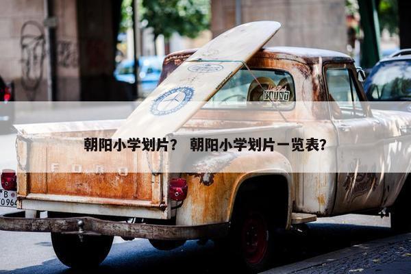 朝阳小学划片？ 朝阳小学划片一览表？