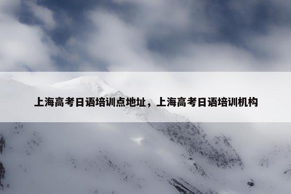上海高考日语培训点地址，上海高考日语培训机构