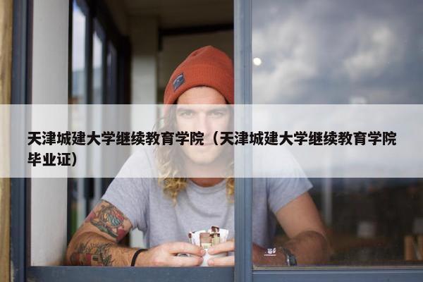 天津城建大学继续教育学院（天津城建大学继续教育学院毕业证）