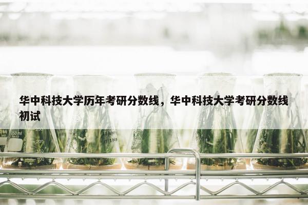 华中科技大学历年考研分数线，华中科技大学考研分数线初试