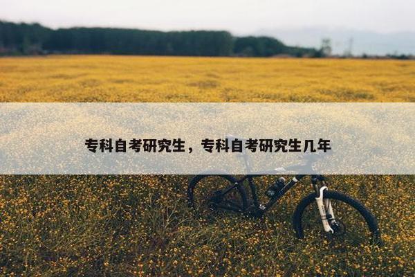 专科自考研究生，专科自考研究生几年
