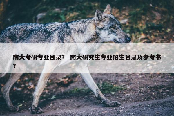 南大考研专业目录？ 南大研究生专业招生目录及参考书？