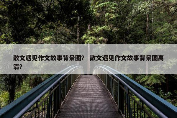 散文遇见作文故事背景图？ 散文遇见作文故事背景图高清？