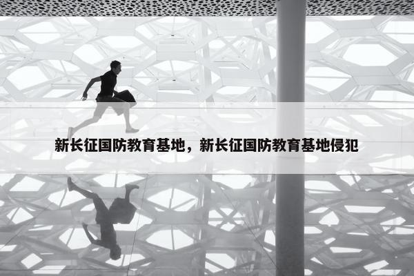 新长征国防教育基地，新长征国防教育基地侵犯