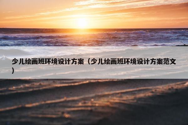 少儿绘画班环境设计方案（少儿绘画班环境设计方案范文）