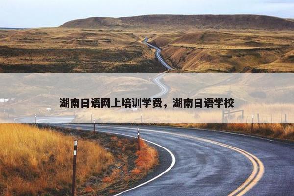 湖南日语网上培训学费，湖南日语学校