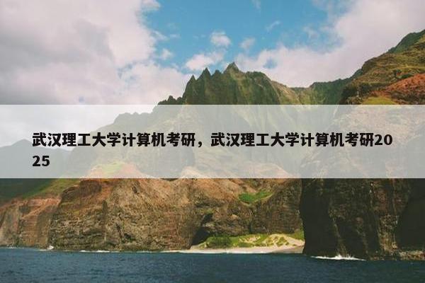 武汉理工大学计算机考研，武汉理工大学计算机考研2025
