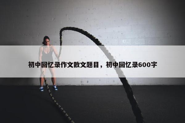 初中回忆录作文散文题目，初中回忆录600字