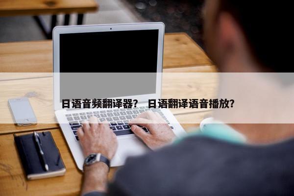 日语音频翻译器？ 日语翻译语音播放？